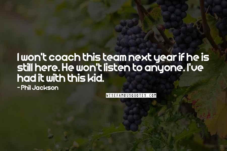 Phil Jackson Quotes: I won't coach this team next year if he is still here. He won't listen to anyone. I've had it with this kid.