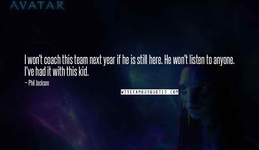 Phil Jackson Quotes: I won't coach this team next year if he is still here. He won't listen to anyone. I've had it with this kid.