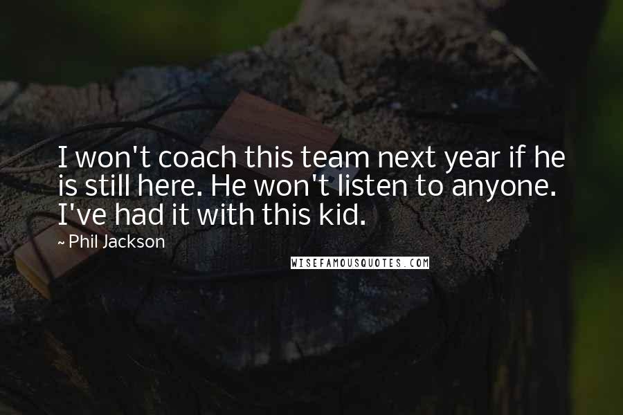 Phil Jackson Quotes: I won't coach this team next year if he is still here. He won't listen to anyone. I've had it with this kid.