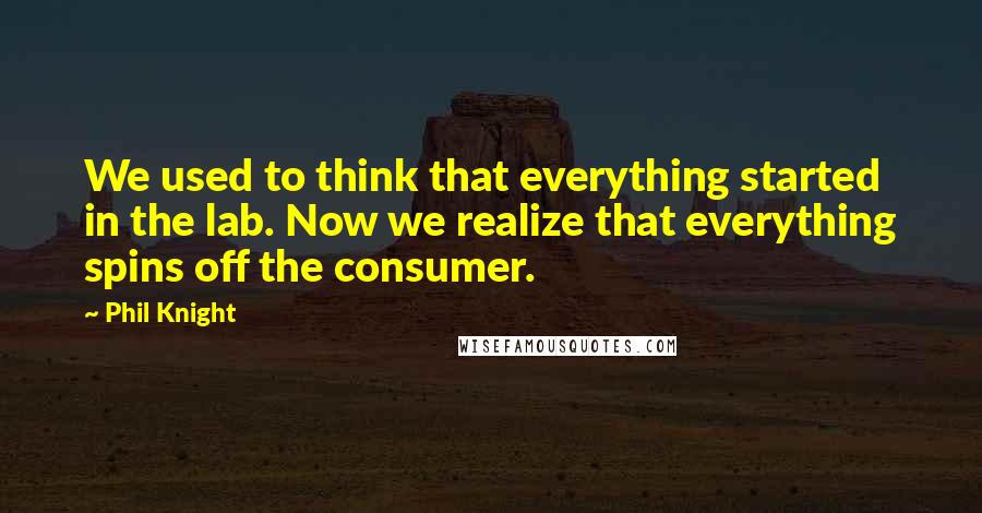 Phil Knight Quotes: We used to think that everything started in the lab. Now we realize that everything spins off the consumer.