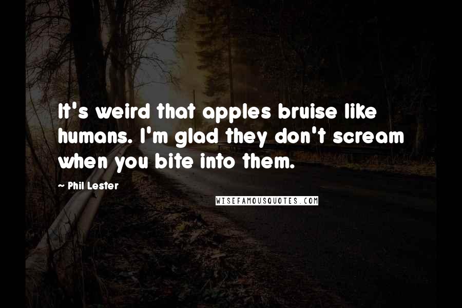 Phil Lester Quotes: It's weird that apples bruise like humans. I'm glad they don't scream when you bite into them.