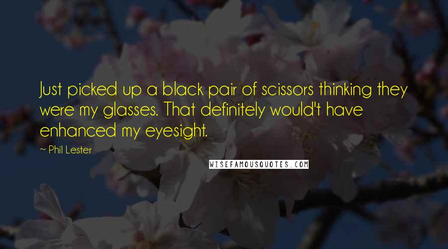 Phil Lester Quotes: Just picked up a black pair of scissors thinking they were my glasses. That definitely would't have enhanced my eyesight.