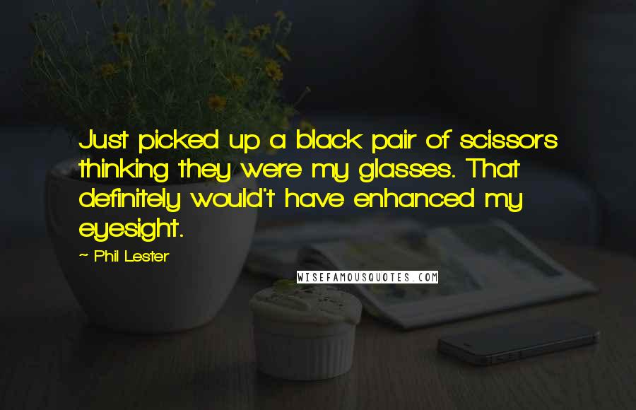 Phil Lester Quotes: Just picked up a black pair of scissors thinking they were my glasses. That definitely would't have enhanced my eyesight.