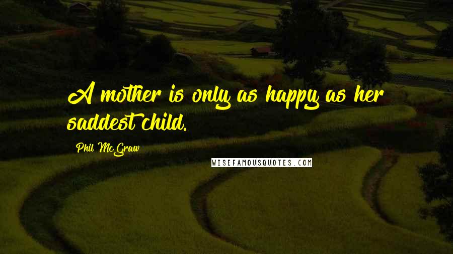 Phil McGraw Quotes: A mother is only as happy as her saddest child.