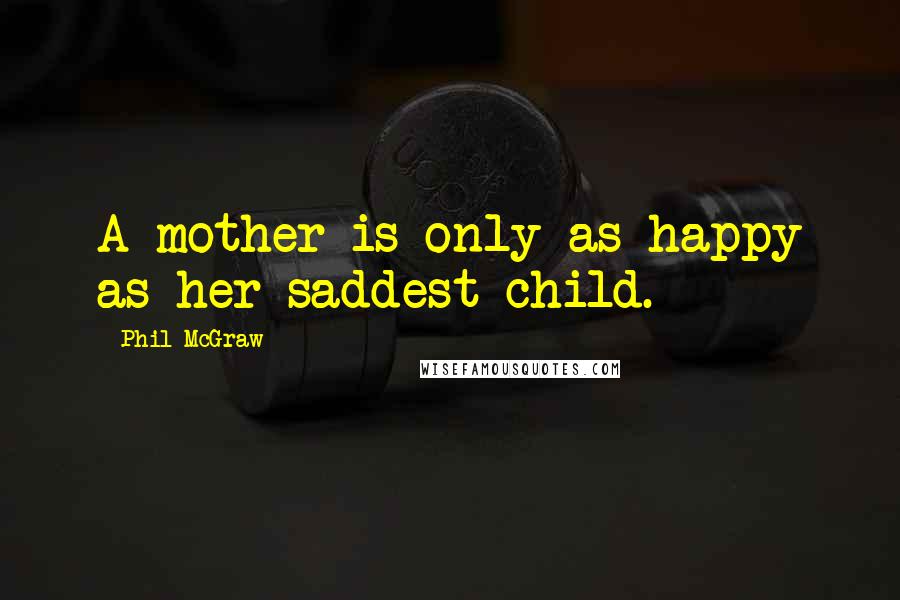 Phil McGraw Quotes: A mother is only as happy as her saddest child.