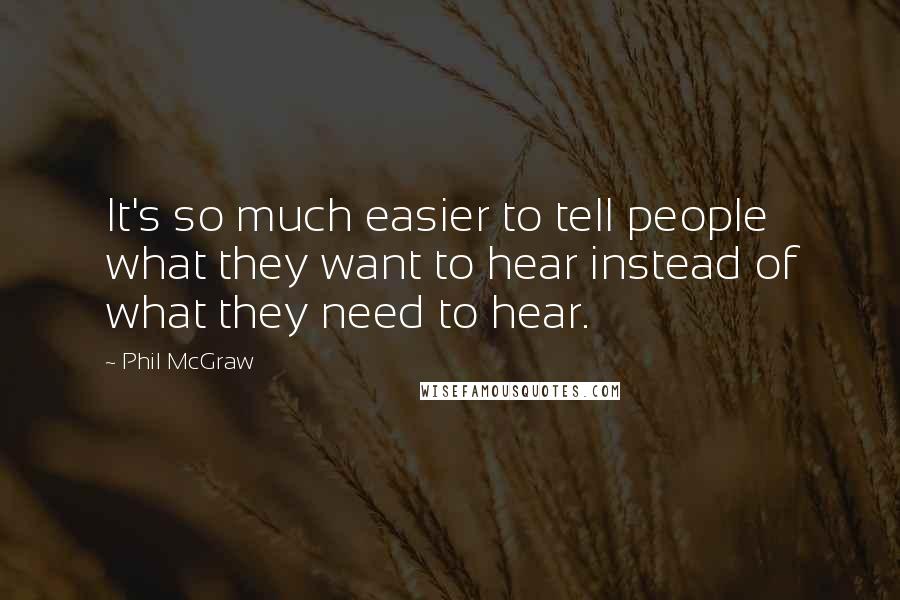 Phil McGraw Quotes: It's so much easier to tell people what they want to hear instead of what they need to hear.