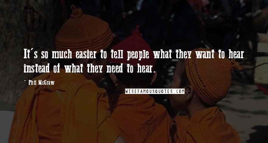 Phil McGraw Quotes: It's so much easier to tell people what they want to hear instead of what they need to hear.