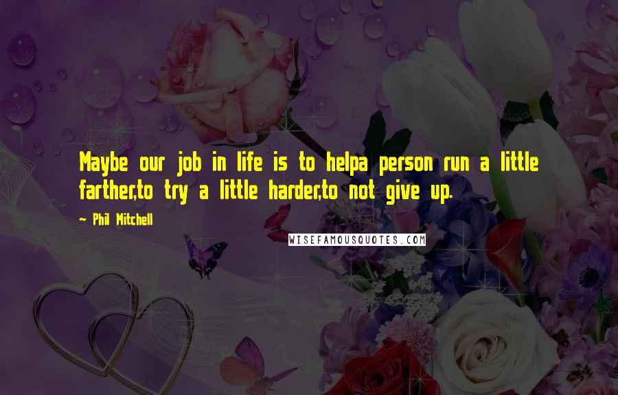 Phil Mitchell Quotes: Maybe our job in life is to helpa person run a little farther,to try a little harder,to not give up.