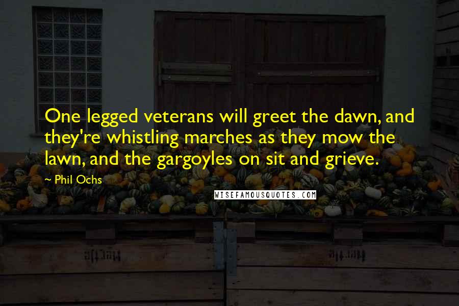 Phil Ochs Quotes: One legged veterans will greet the dawn, and they're whistling marches as they mow the lawn, and the gargoyles on sit and grieve.