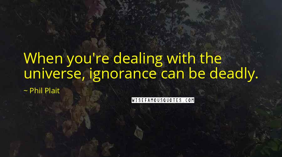 Phil Plait Quotes: When you're dealing with the universe, ignorance can be deadly.