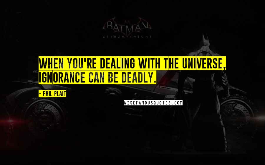 Phil Plait Quotes: When you're dealing with the universe, ignorance can be deadly.