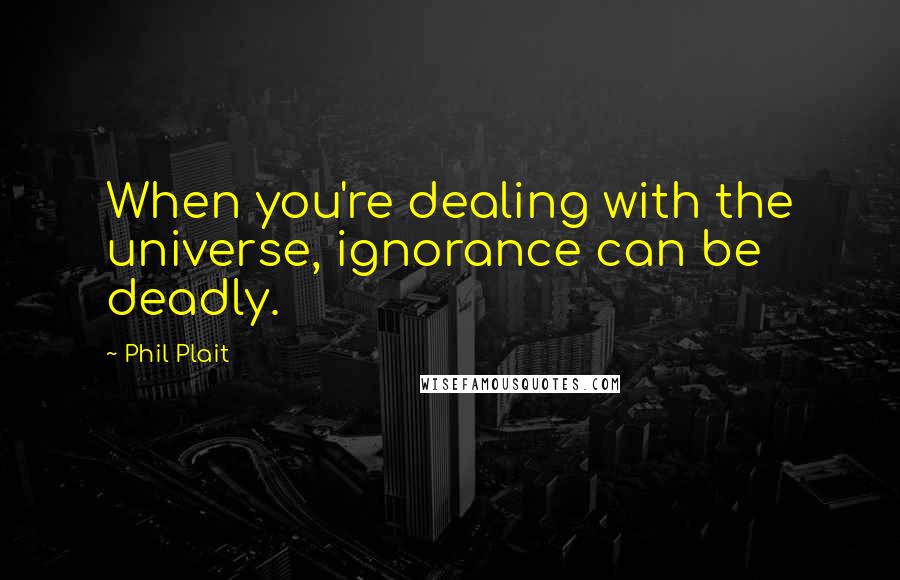 Phil Plait Quotes: When you're dealing with the universe, ignorance can be deadly.