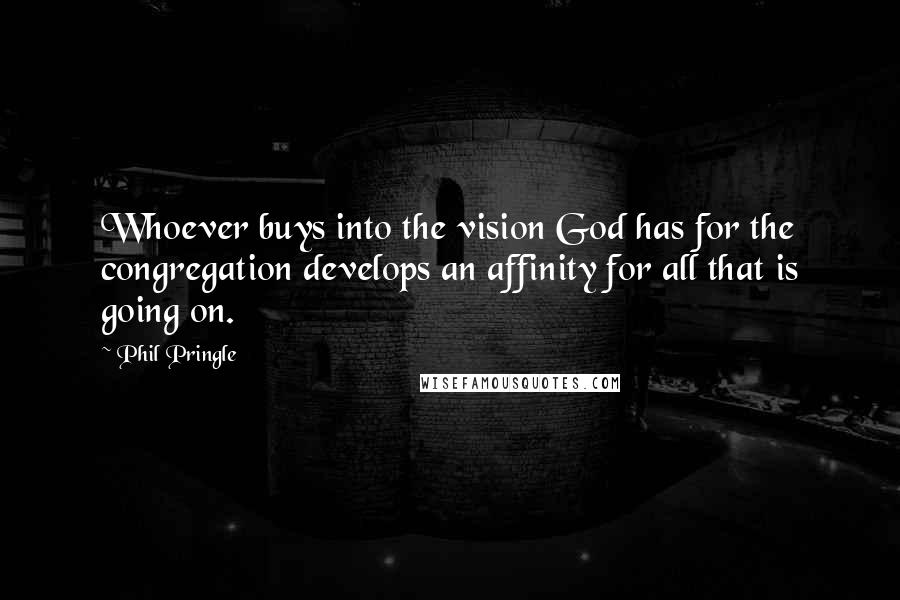 Phil Pringle Quotes: Whoever buys into the vision God has for the congregation develops an affinity for all that is going on.