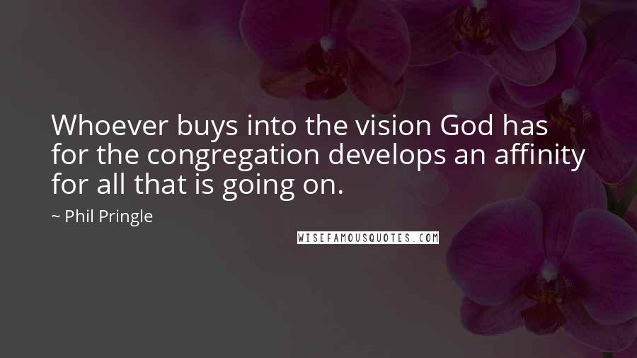 Phil Pringle Quotes: Whoever buys into the vision God has for the congregation develops an affinity for all that is going on.