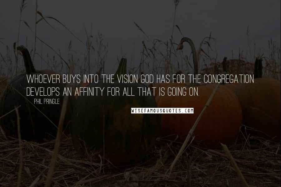 Phil Pringle Quotes: Whoever buys into the vision God has for the congregation develops an affinity for all that is going on.