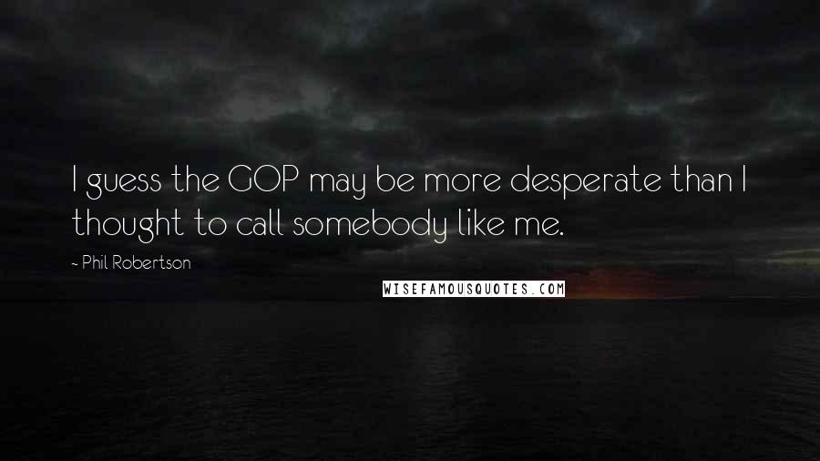 Phil Robertson Quotes: I guess the GOP may be more desperate than I thought to call somebody like me.