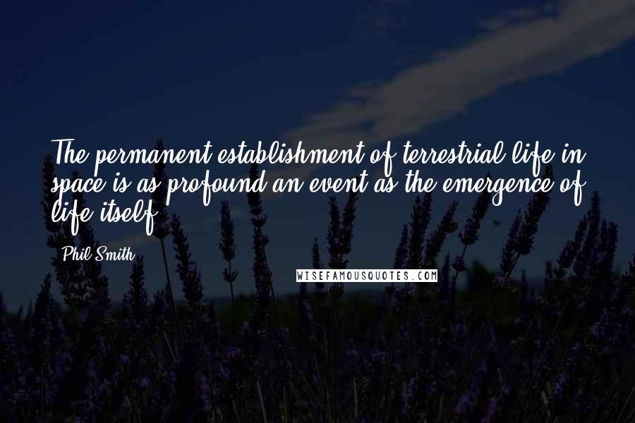 Phil Smith Quotes: The permanent establishment of terrestrial life in space is as profound an event as the emergence of life itself.