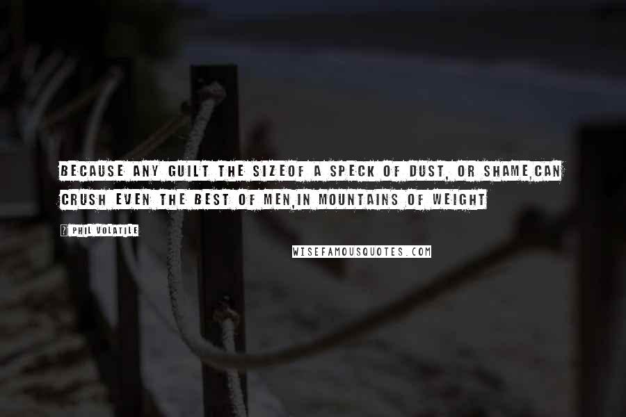 Phil Volatile Quotes: Because any guilt the sizeof a speck of dust, or shame,can crush even the best of men,in mountains of weight