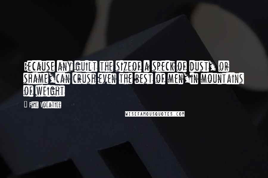 Phil Volatile Quotes: Because any guilt the sizeof a speck of dust, or shame,can crush even the best of men,in mountains of weight