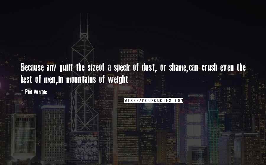 Phil Volatile Quotes: Because any guilt the sizeof a speck of dust, or shame,can crush even the best of men,in mountains of weight