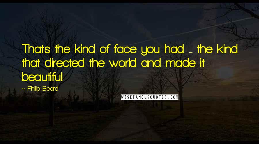 Philip Beard Quotes: That's the kind of face you had - the kind that directed the world and made it beautiful.