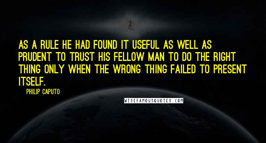 Philip Caputo Quotes: As a rule he had found it useful as well as prudent to trust his fellow man to do the right thing only when the wrong thing failed to present itself.