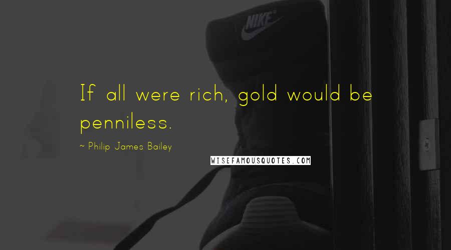 Philip James Bailey Quotes: If all were rich, gold would be penniless.