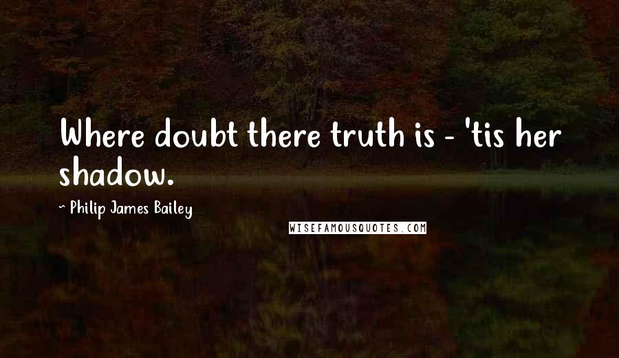 Philip James Bailey Quotes: Where doubt there truth is - 'tis her shadow.