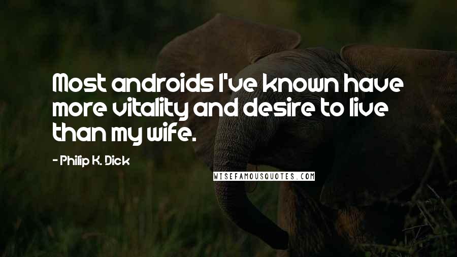 Philip K. Dick Quotes: Most androids I've known have more vitality and desire to live than my wife.