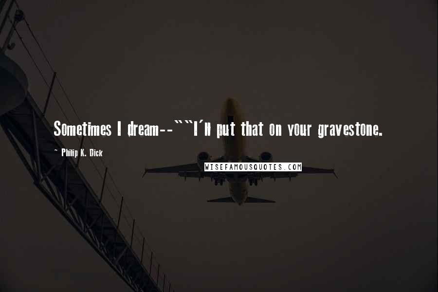 Philip K. Dick Quotes: Sometimes I dream--""I'll put that on your gravestone.