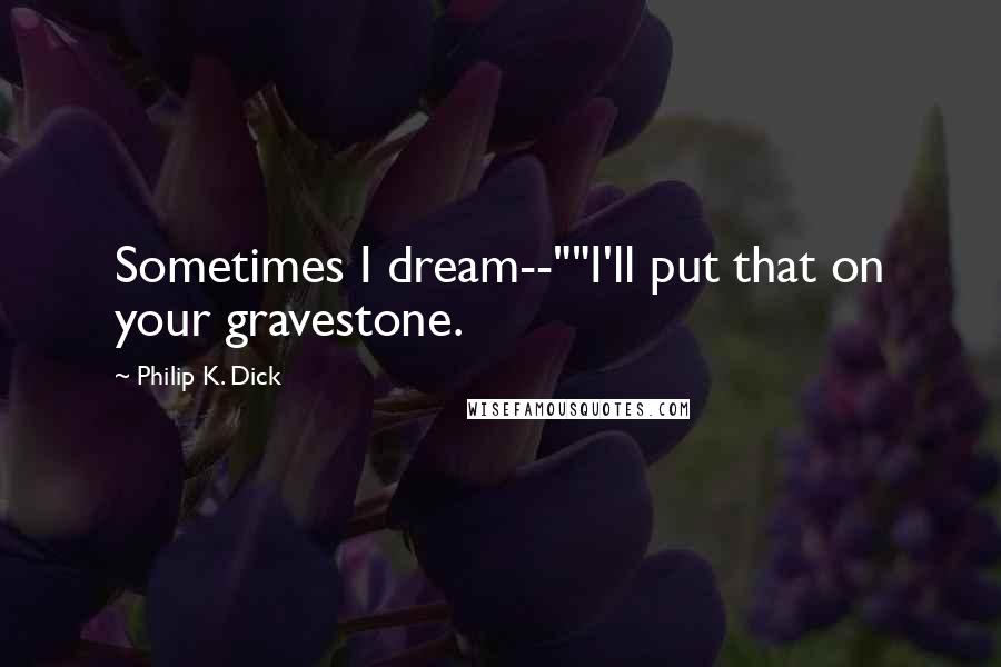 Philip K. Dick Quotes: Sometimes I dream--""I'll put that on your gravestone.