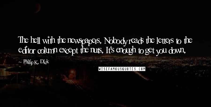 Philip K. Dick Quotes: The hell with the newspapers. Nobody reads the letters to the editor column except the nuts. It's enough to get you down.