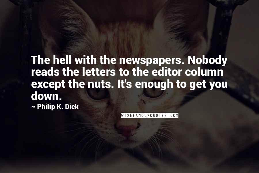 Philip K. Dick Quotes: The hell with the newspapers. Nobody reads the letters to the editor column except the nuts. It's enough to get you down.