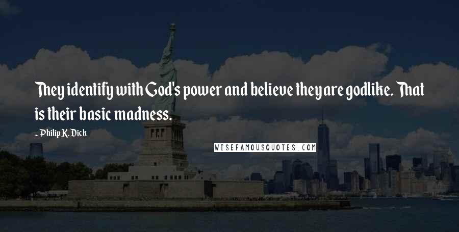 Philip K. Dick Quotes: They identify with God's power and believe they are godlike. That is their basic madness.