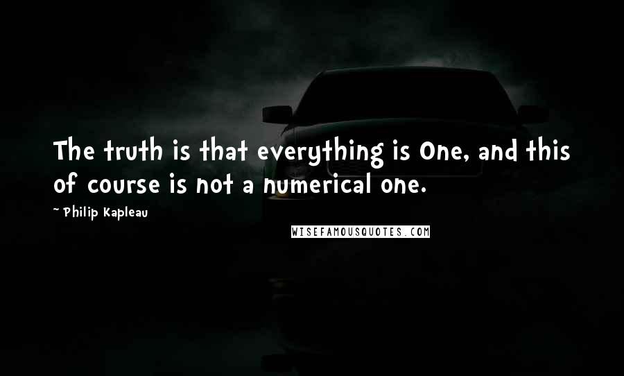 Philip Kapleau Quotes: The truth is that everything is One, and this of course is not a numerical one.