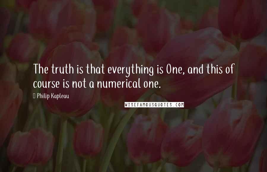 Philip Kapleau Quotes: The truth is that everything is One, and this of course is not a numerical one.