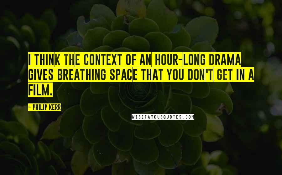 Philip Kerr Quotes: I think the context of an hour-long drama gives breathing space that you don't get in a film.