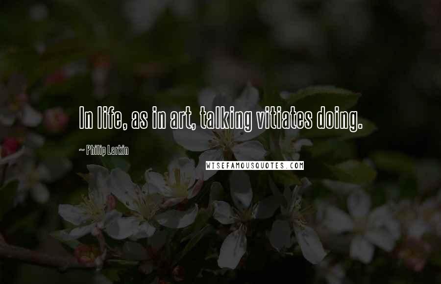 Philip Larkin Quotes: In life, as in art, talking vitiates doing.