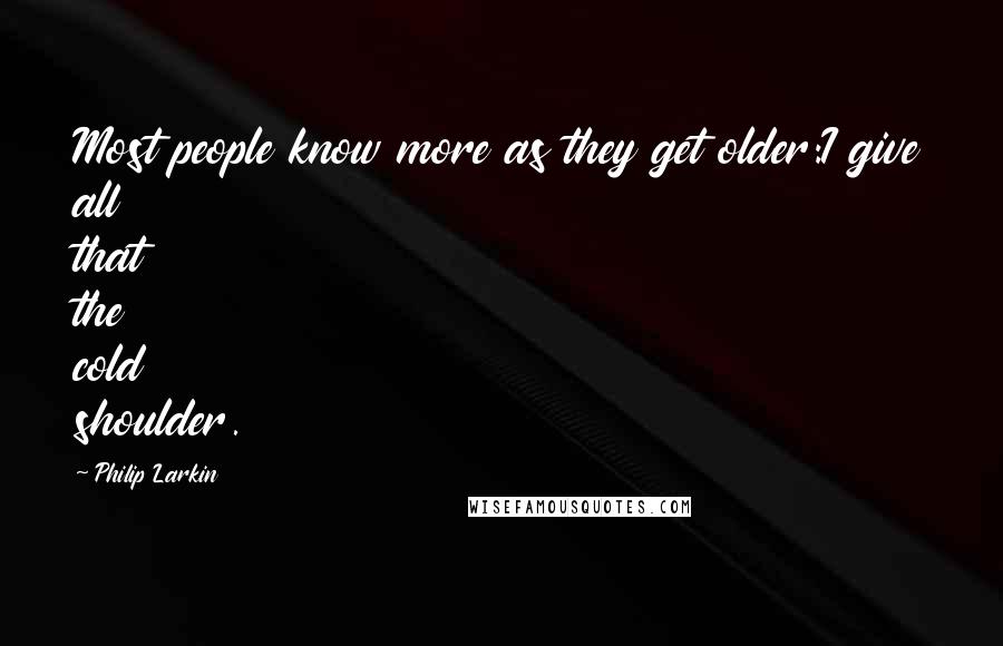 Philip Larkin Quotes: Most people know more as they get older:I give all that the cold shoulder.