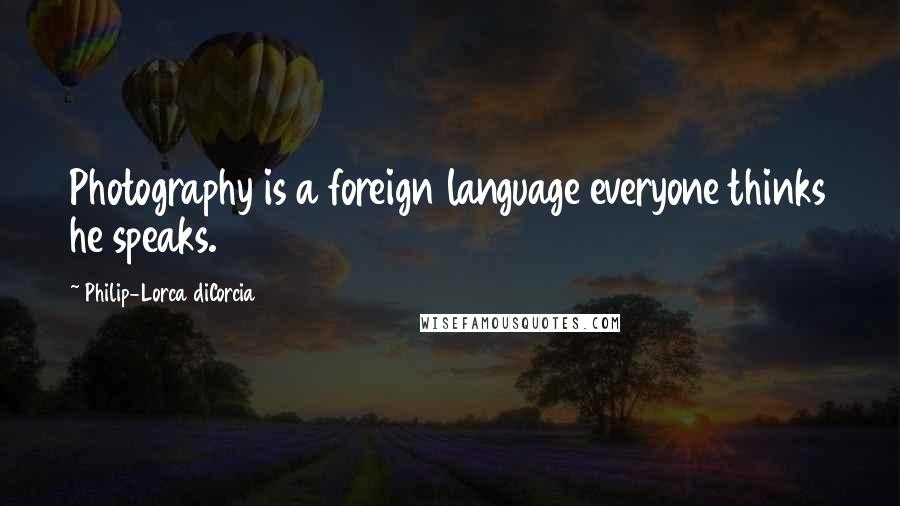 Philip-Lorca DiCorcia Quotes: Photography is a foreign language everyone thinks he speaks.