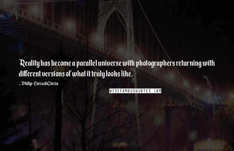 Philip-Lorca DiCorcia Quotes: Reality has become a parallel universe with photographers returning with different versions of what it truly looks like.