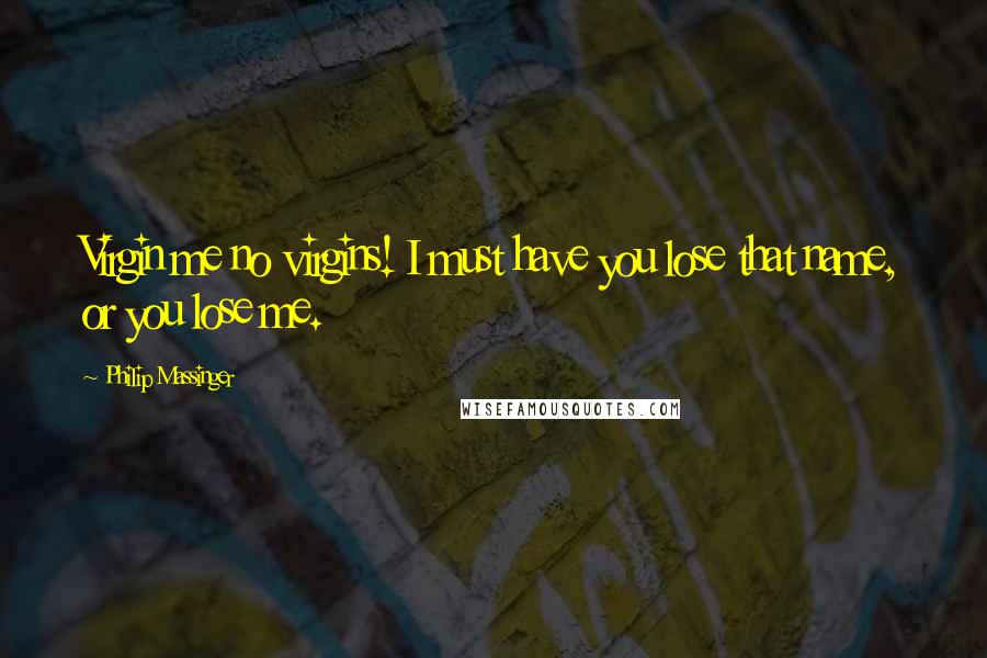 Philip Massinger Quotes: Virgin me no virgins! I must have you lose that name, or you lose me.