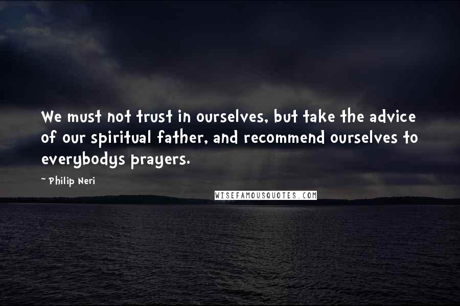 Philip Neri Quotes: We must not trust in ourselves, but take the advice of our spiritual father, and recommend ourselves to everybodys prayers.