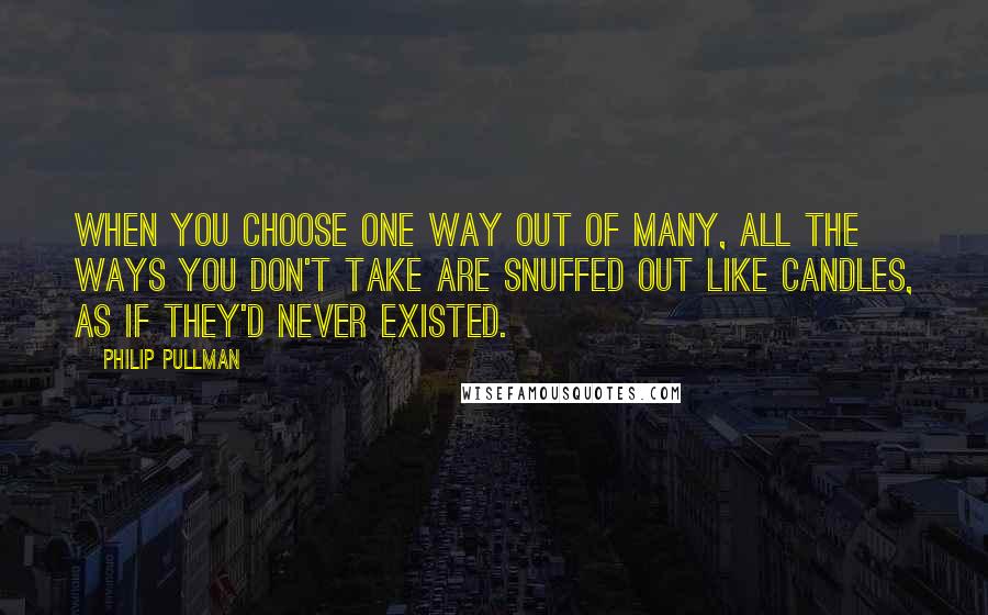 Philip Pullman Quotes: When you choose one way out of many, all the ways you don't take are snuffed out like candles, as if they'd never existed.