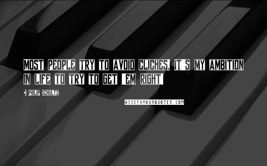 Philip Schultz Quotes: Most people try to avoid cliches. It's my ambition in life to try to get 'em right!