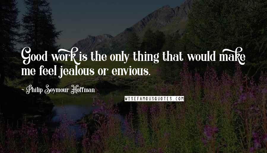 Philip Seymour Hoffman Quotes: Good work is the only thing that would make me feel jealous or envious.