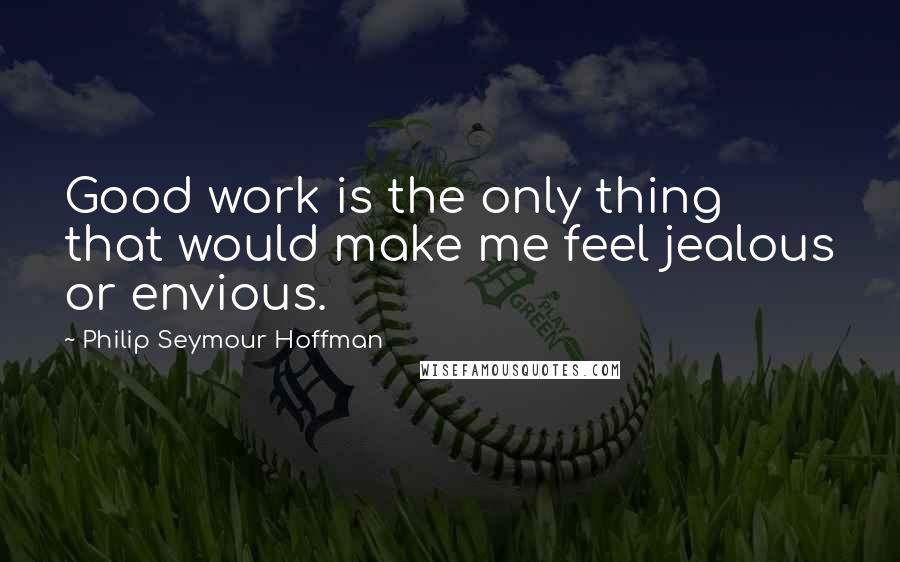 Philip Seymour Hoffman Quotes: Good work is the only thing that would make me feel jealous or envious.