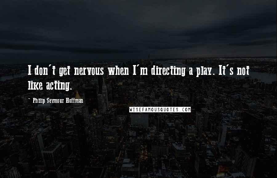 Philip Seymour Hoffman Quotes: I don't get nervous when I'm directing a play. It's not like acting.