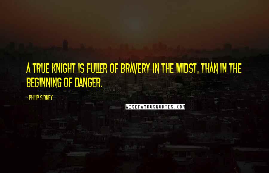 Philip Sidney Quotes: A true knight is fuller of bravery in the midst, than in the beginning of danger.