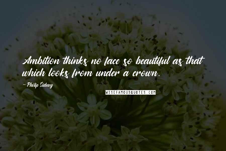 Philip Sidney Quotes: Ambition thinks no face so beautiful as that which looks from under a crown.